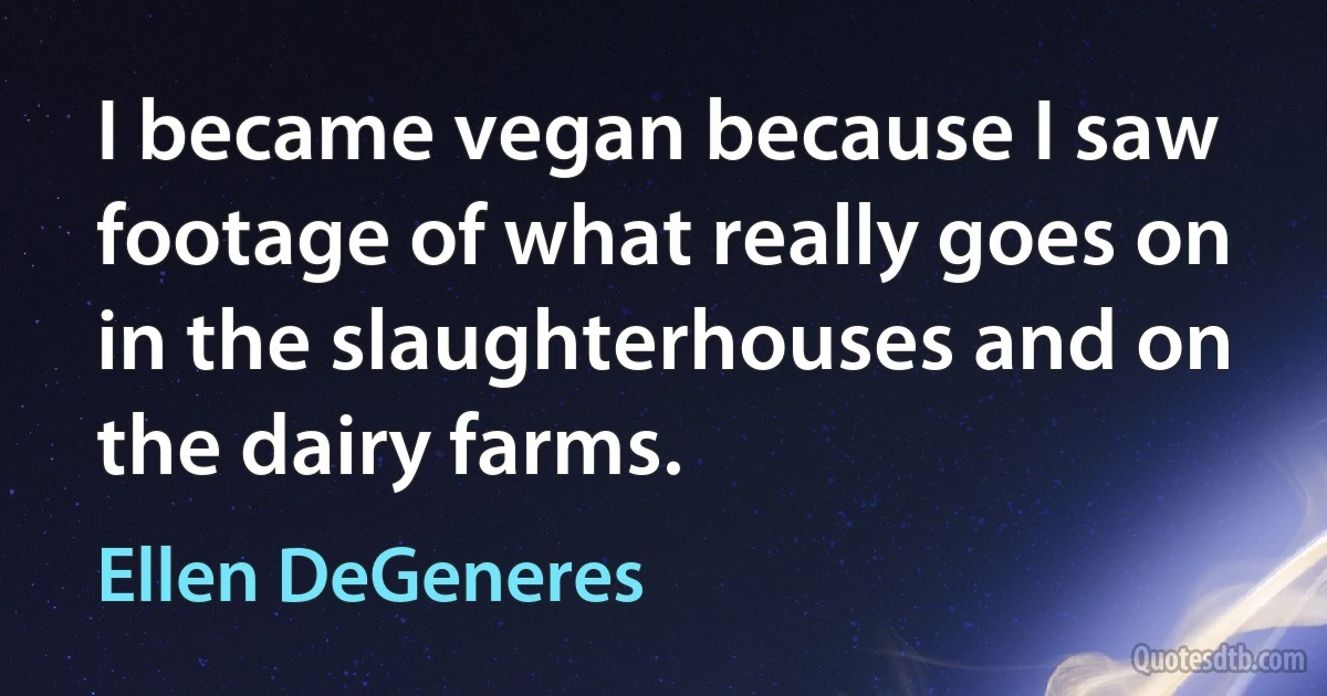 I became vegan because I saw footage of what really goes on in the slaughterhouses and on the dairy farms. (Ellen DeGeneres)