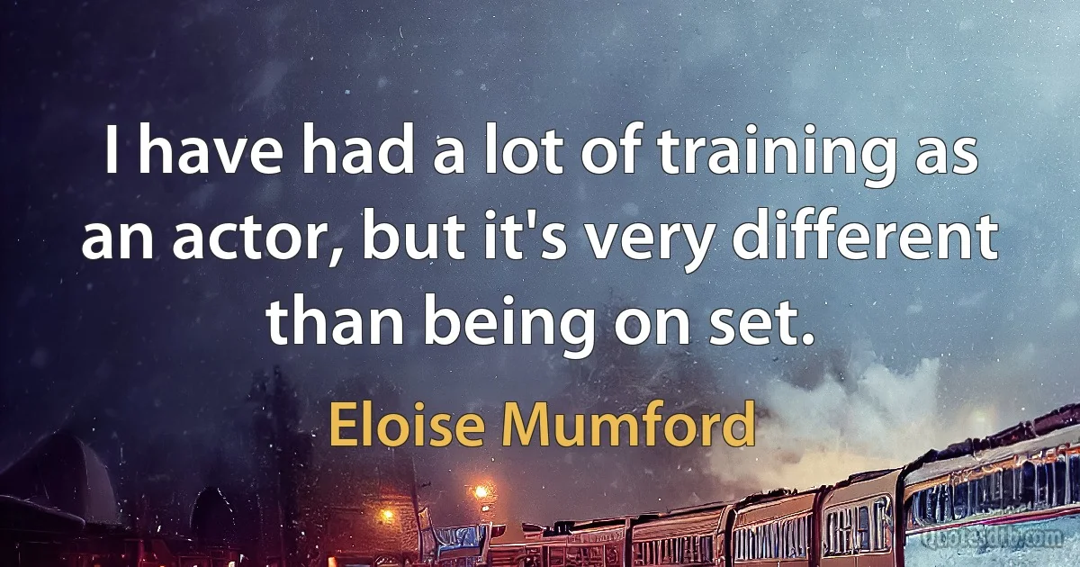 I have had a lot of training as an actor, but it's very different than being on set. (Eloise Mumford)