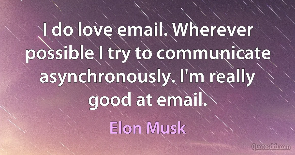 I do love email. Wherever possible I try to communicate asynchronously. I'm really good at email. (Elon Musk)