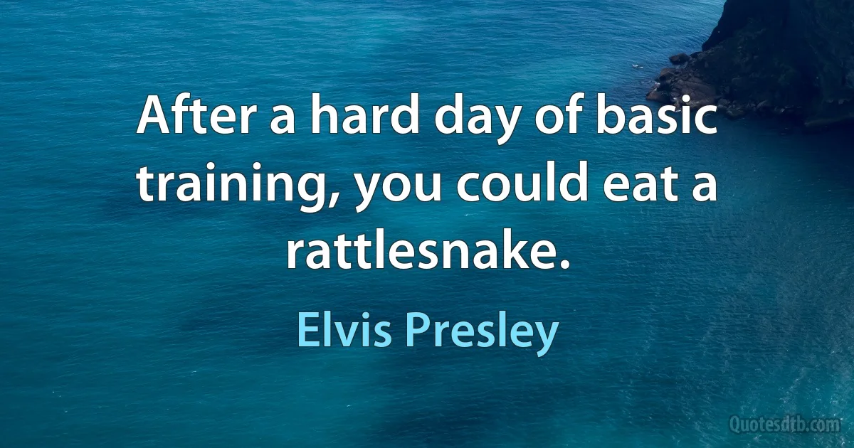 After a hard day of basic training, you could eat a rattlesnake. (Elvis Presley)