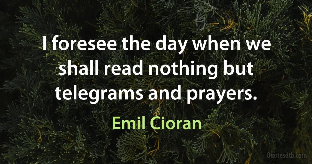 I foresee the day when we shall read nothing but telegrams and prayers. (Emil Cioran)