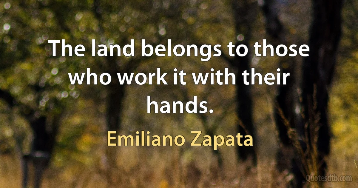 The land belongs to those who work it with their hands. (Emiliano Zapata)