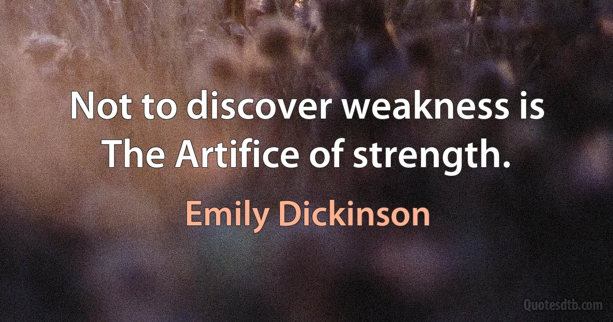 Not to discover weakness is The Artifice of strength. (Emily Dickinson)