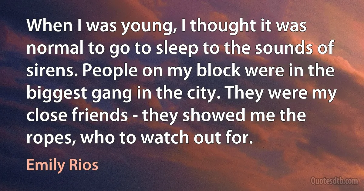 When I was young, I thought it was normal to go to sleep to the sounds of sirens. People on my block were in the biggest gang in the city. They were my close friends - they showed me the ropes, who to watch out for. (Emily Rios)