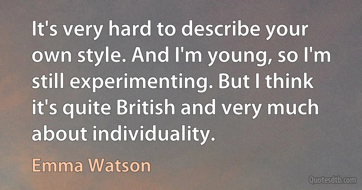 It's very hard to describe your own style. And I'm young, so I'm still experimenting. But I think it's quite British and very much about individuality. (Emma Watson)