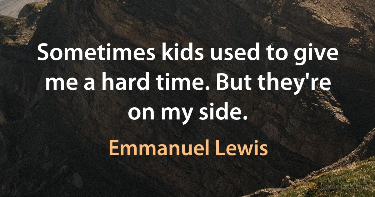 Sometimes kids used to give me a hard time. But they're on my side. (Emmanuel Lewis)