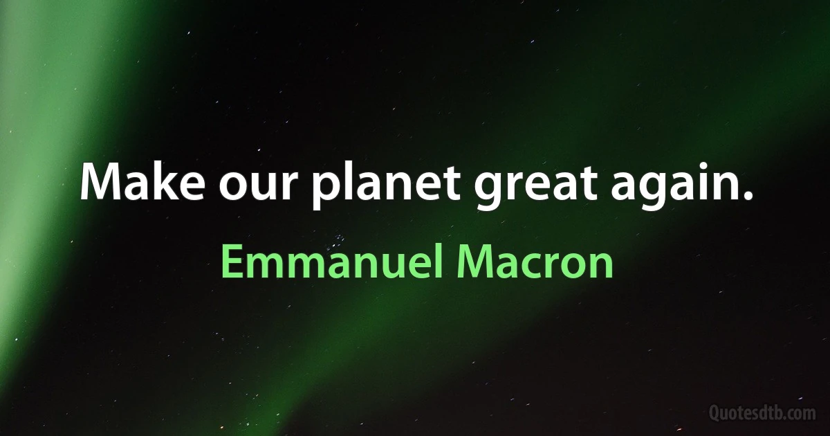 Make our planet great again. (Emmanuel Macron)