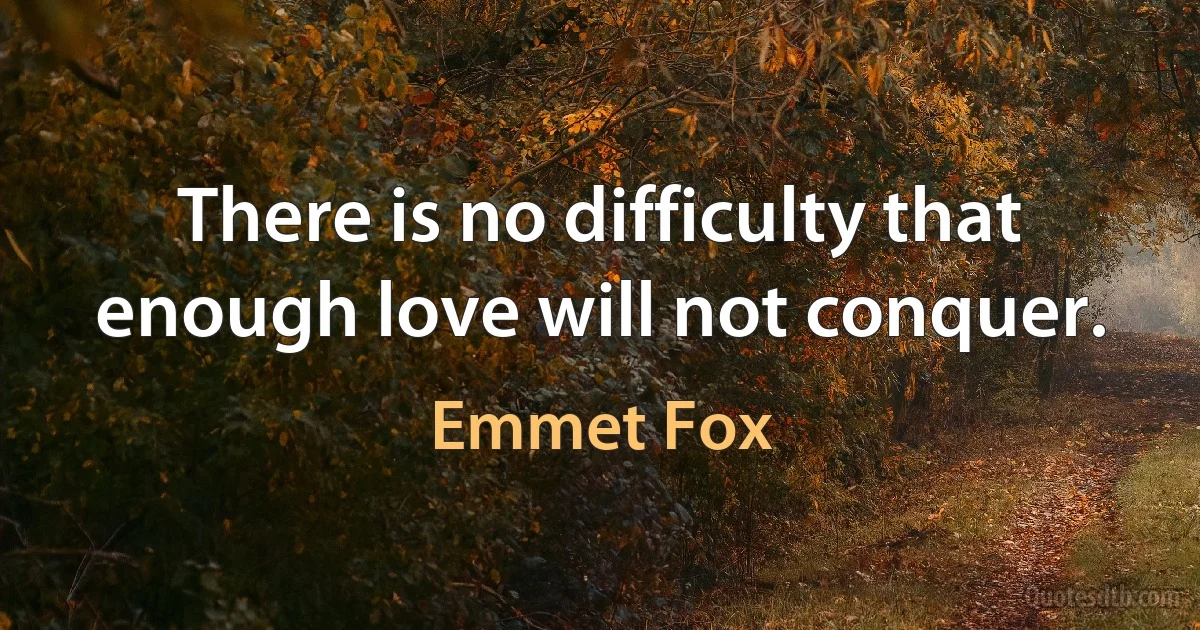 There is no difficulty that enough love will not conquer. (Emmet Fox)