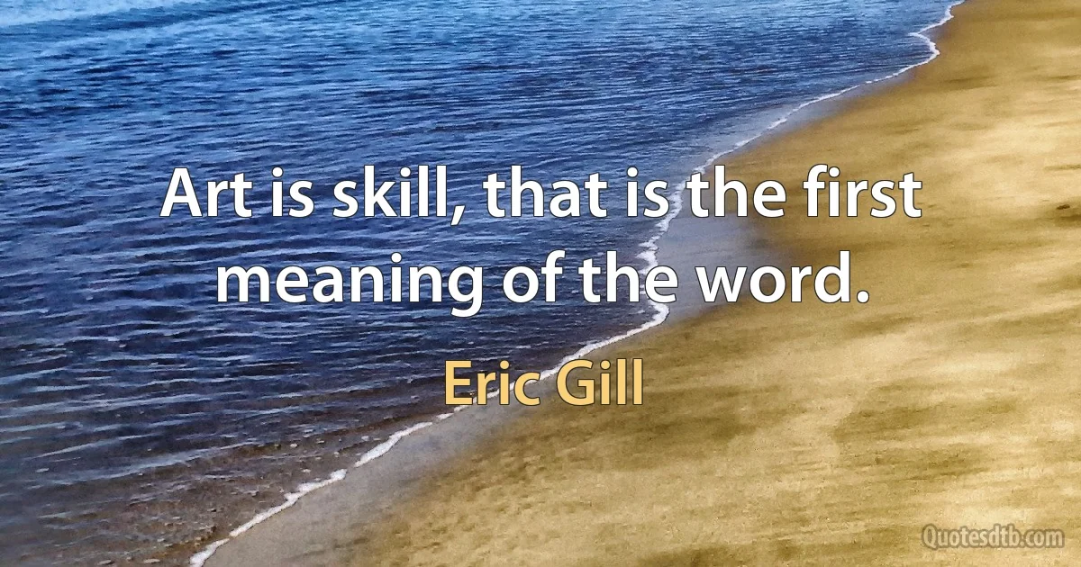 Art is skill, that is the first meaning of the word. (Eric Gill)