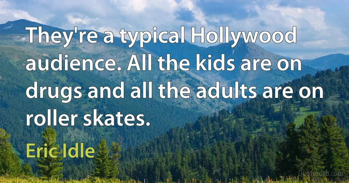 They're a typical Hollywood audience. All the kids are on drugs and all the adults are on roller skates. (Eric Idle)