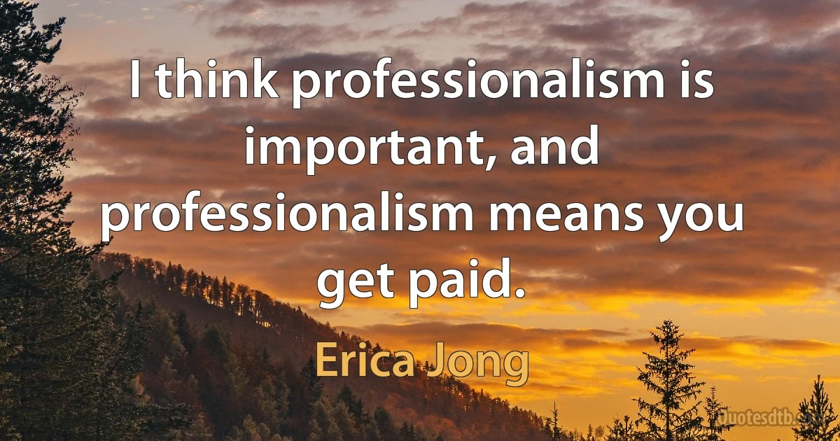 I think professionalism is important, and professionalism means you get paid. (Erica Jong)