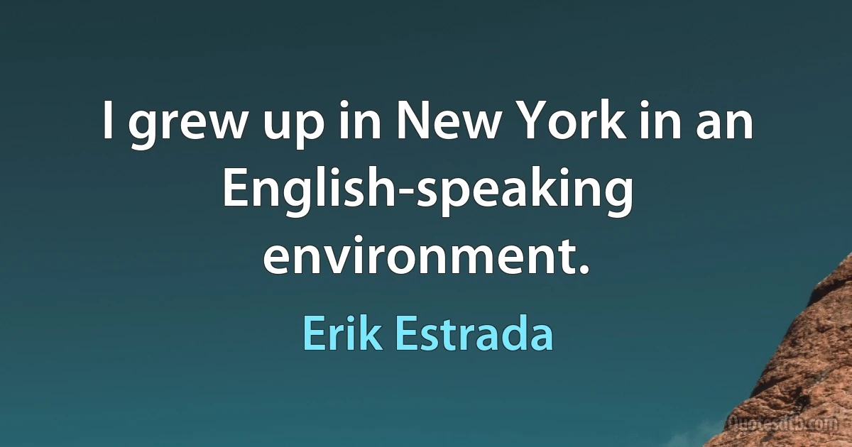 I grew up in New York in an English-speaking environment. (Erik Estrada)