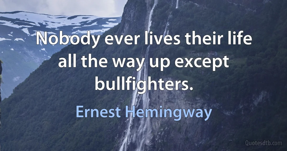 Nobody ever lives their life all the way up except bullfighters. (Ernest Hemingway)