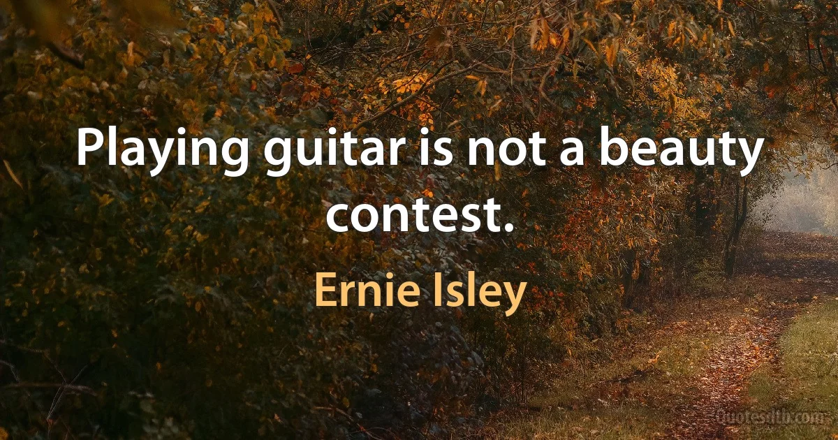 Playing guitar is not a beauty contest. (Ernie Isley)