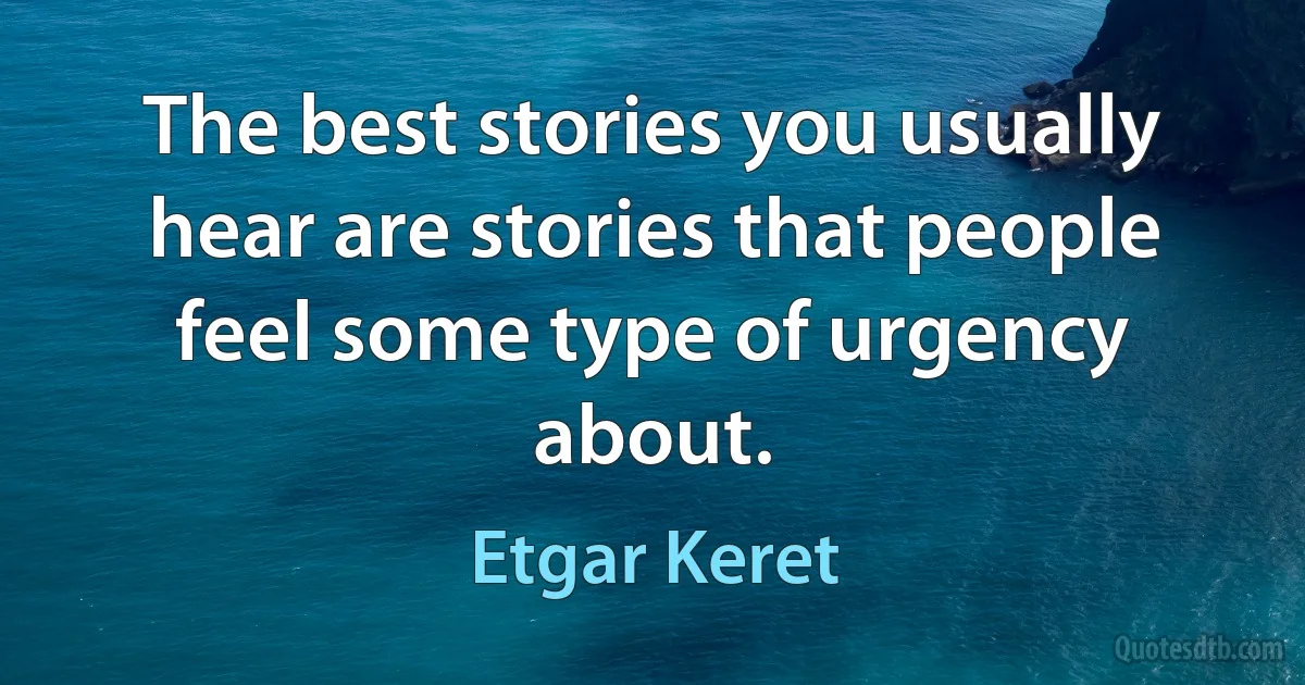 The best stories you usually hear are stories that people feel some type of urgency about. (Etgar Keret)