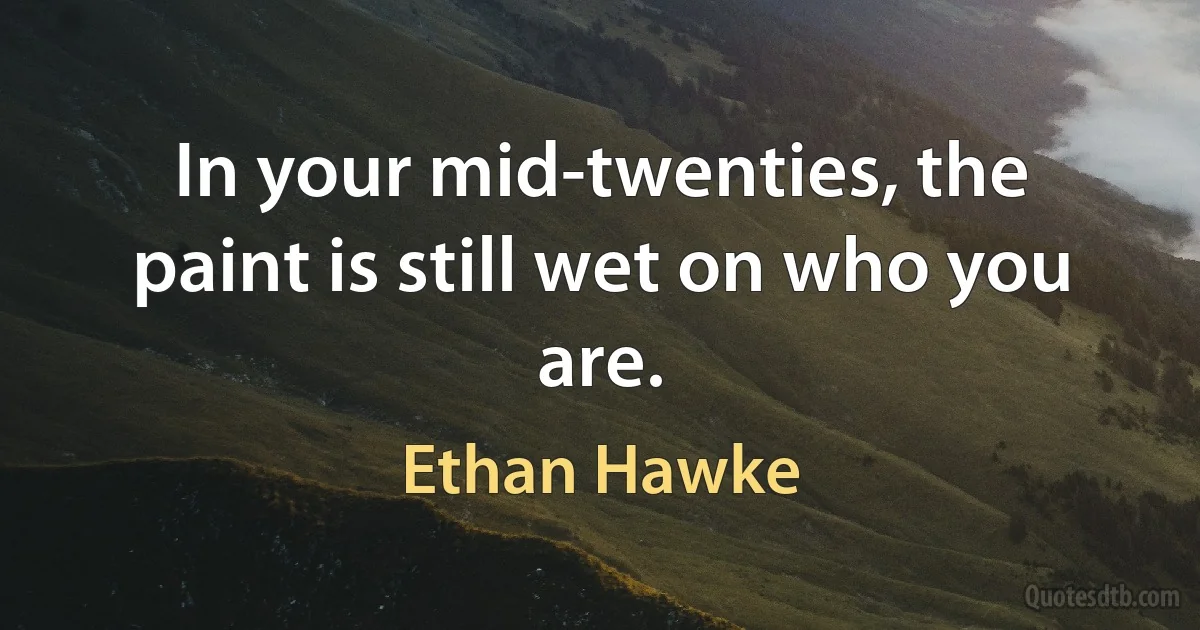 In your mid-twenties, the paint is still wet on who you are. (Ethan Hawke)