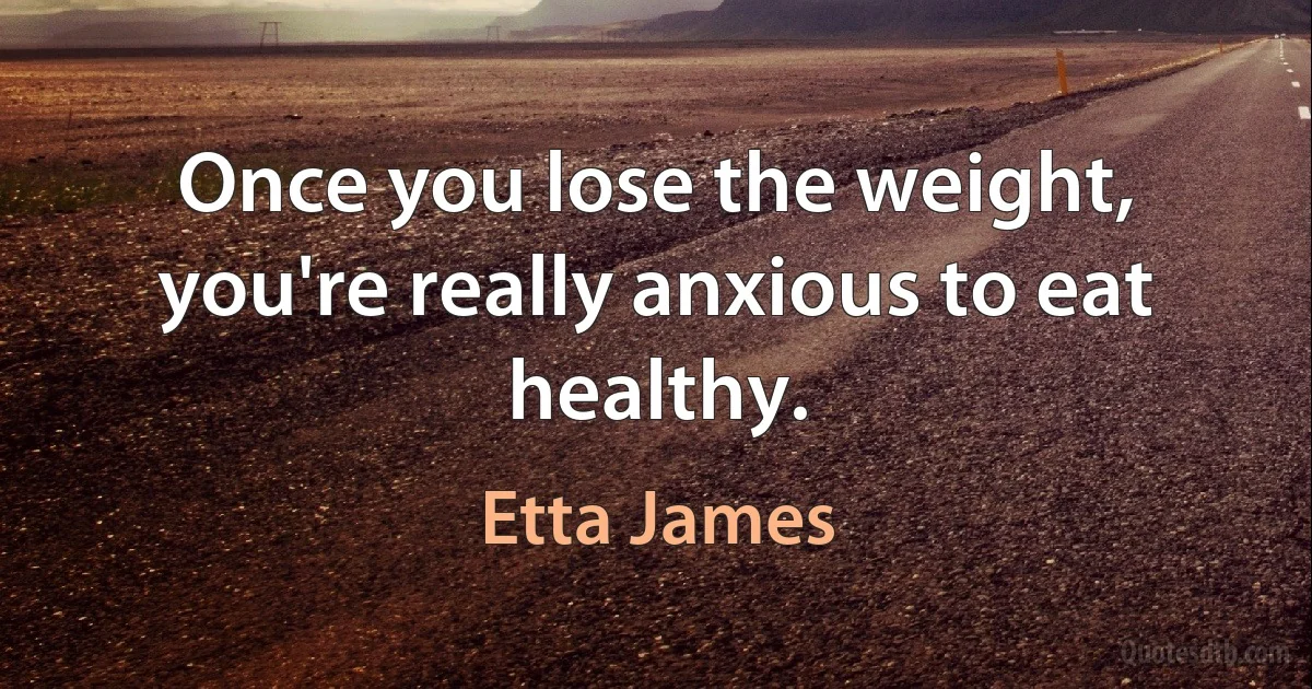 Once you lose the weight, you're really anxious to eat healthy. (Etta James)