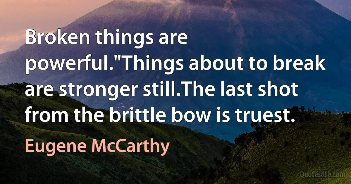 Broken things are powerful."Things about to break are stronger still.The last shot from the brittle bow is truest. (Eugene McCarthy)