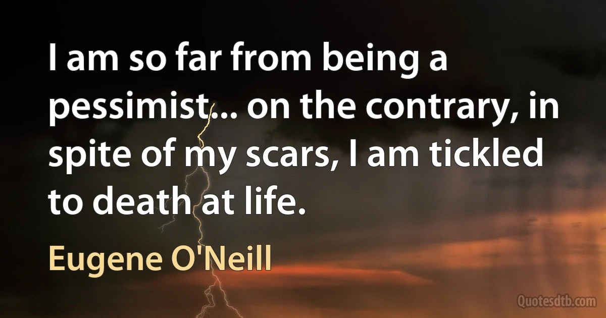 I am so far from being a pessimist... on the contrary, in spite of my scars, I am tickled to death at life. (Eugene O'Neill)