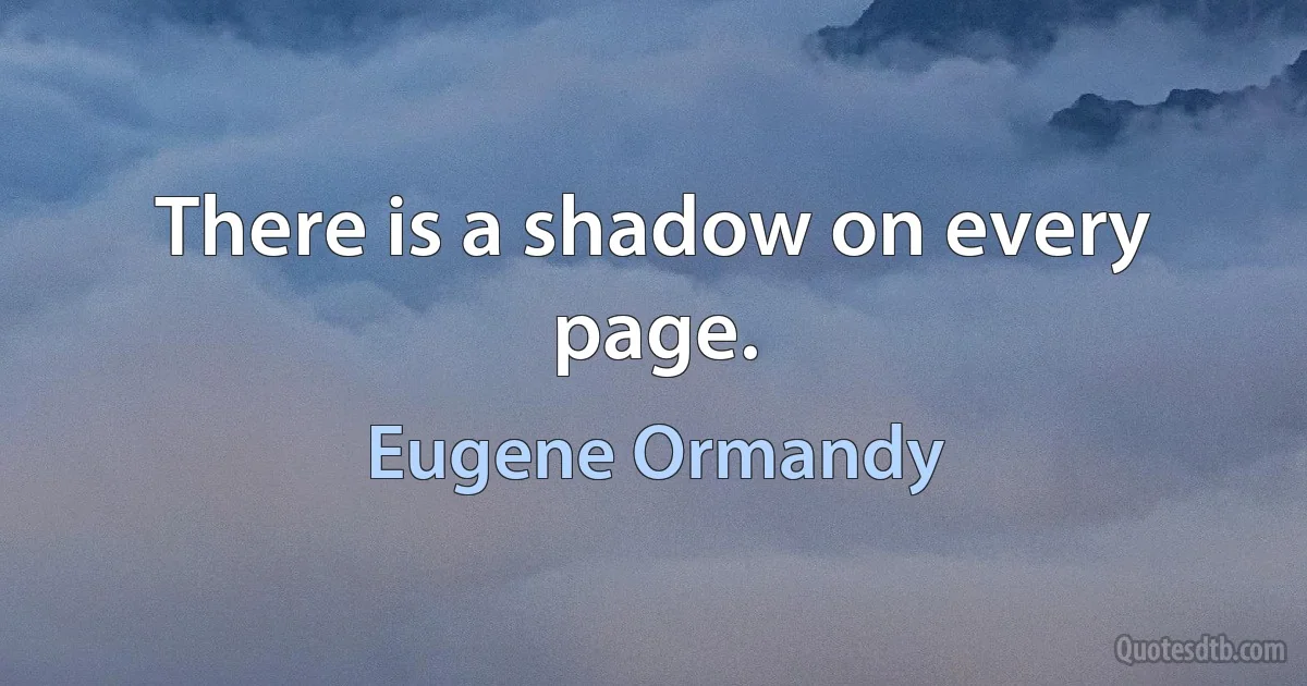 There is a shadow on every page. (Eugene Ormandy)