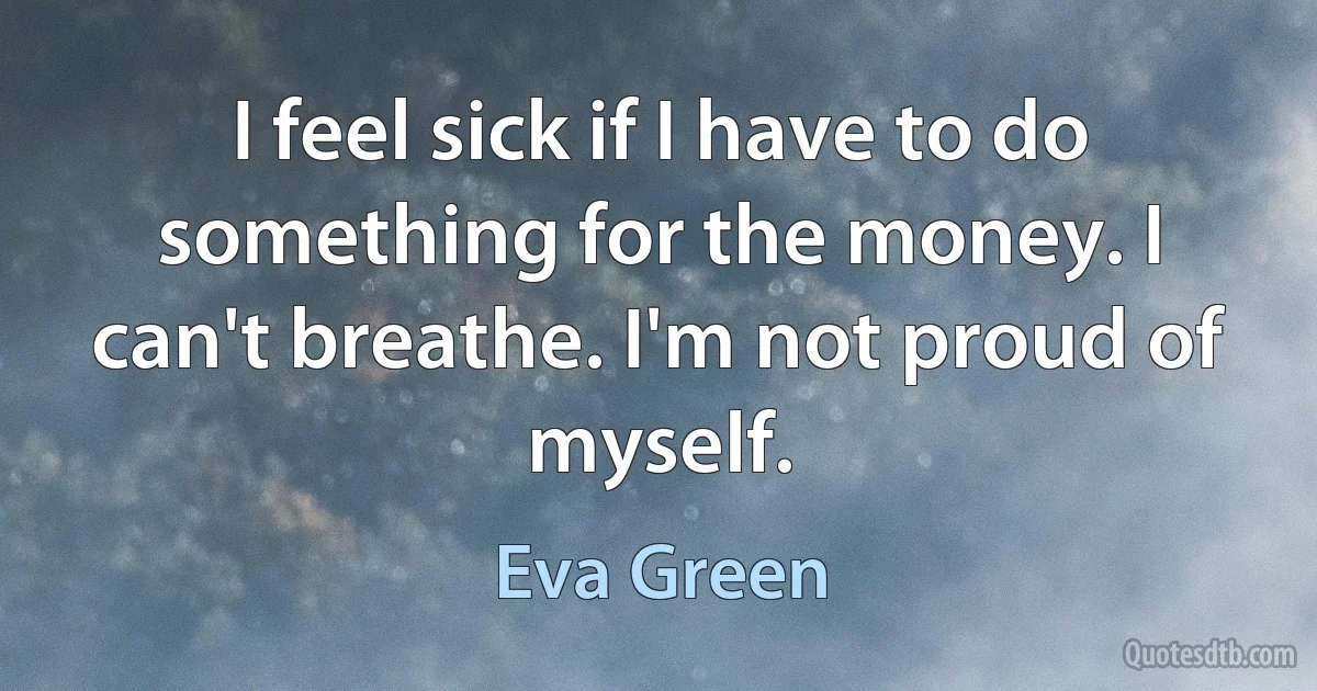 I feel sick if I have to do something for the money. I can't breathe. I'm not proud of myself. (Eva Green)