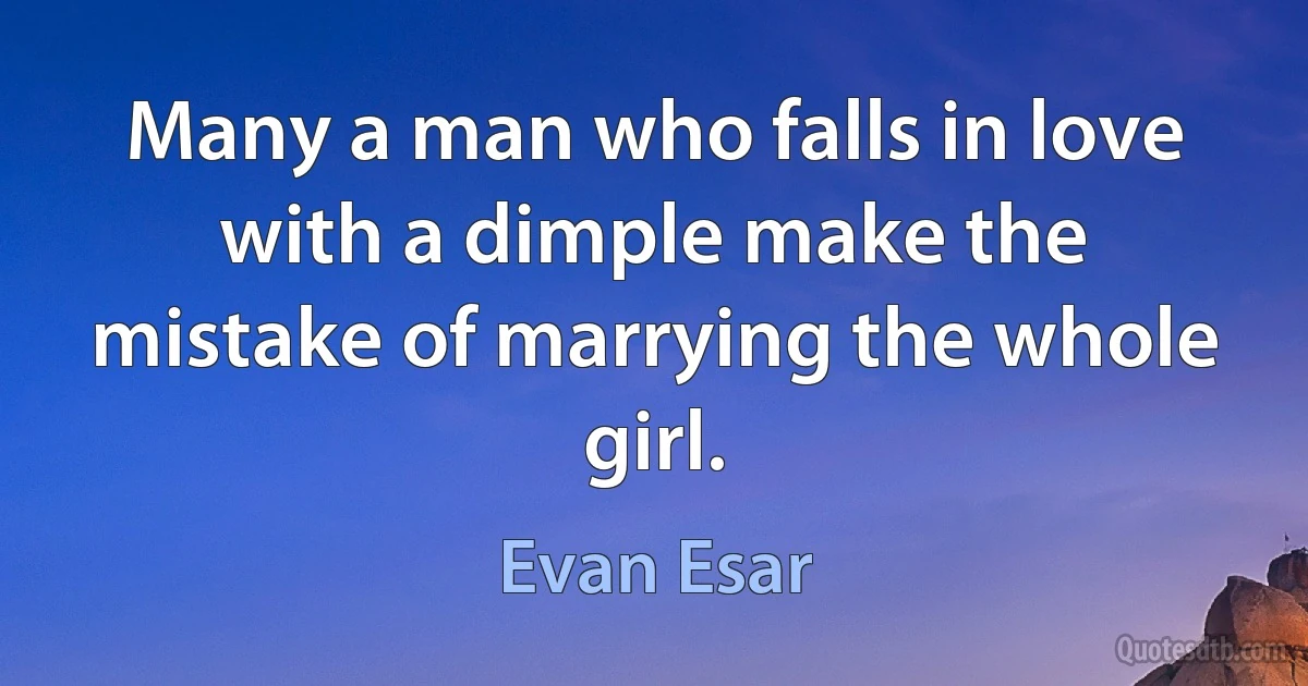 Many a man who falls in love with a dimple make the mistake of marrying the whole girl. (Evan Esar)