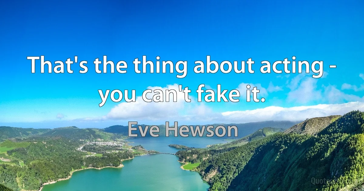 That's the thing about acting - you can't fake it. (Eve Hewson)