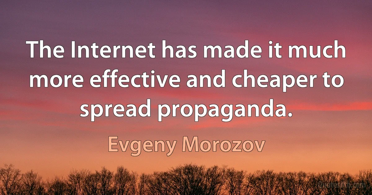 The Internet has made it much more effective and cheaper to spread propaganda. (Evgeny Morozov)