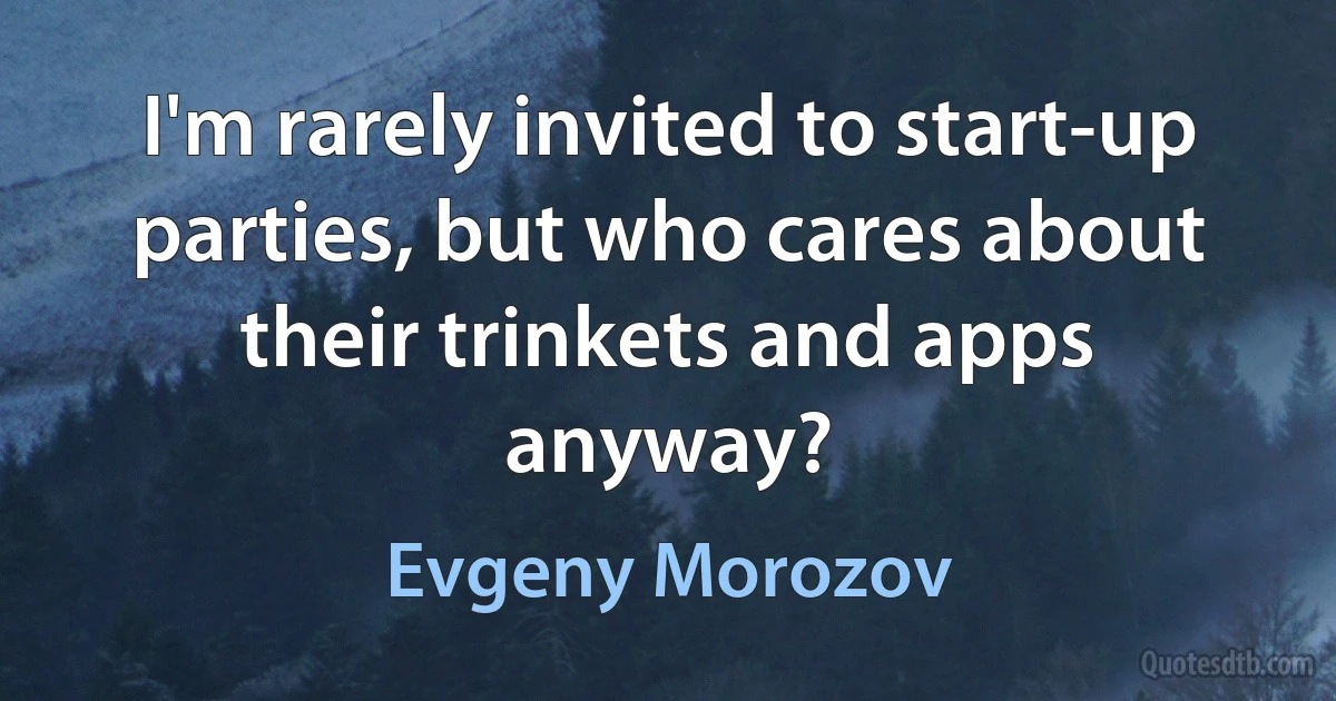 I'm rarely invited to start-up parties, but who cares about their trinkets and apps anyway? (Evgeny Morozov)