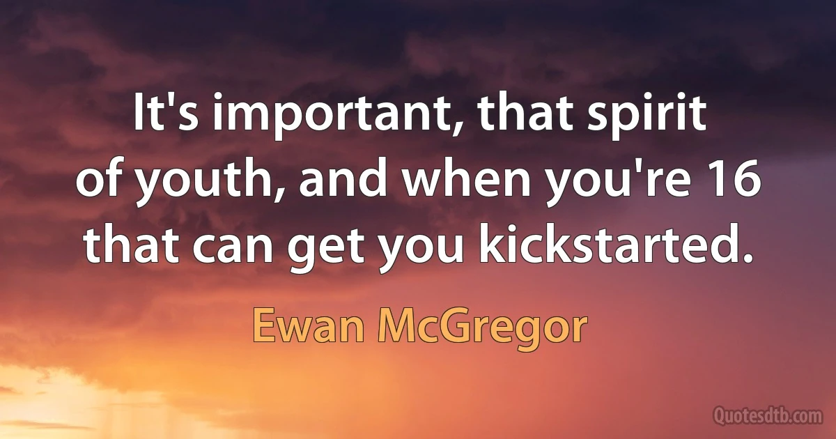 It's important, that spirit of youth, and when you're 16 that can get you kickstarted. (Ewan McGregor)