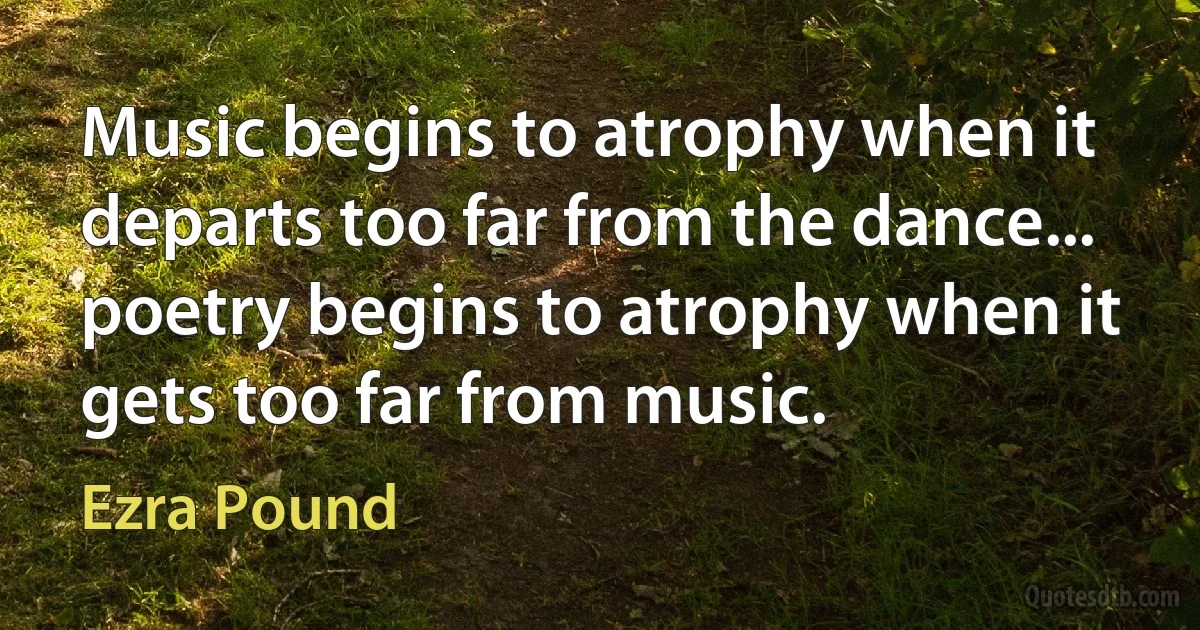 Music begins to atrophy when it departs too far from the dance... poetry begins to atrophy when it gets too far from music. (Ezra Pound)