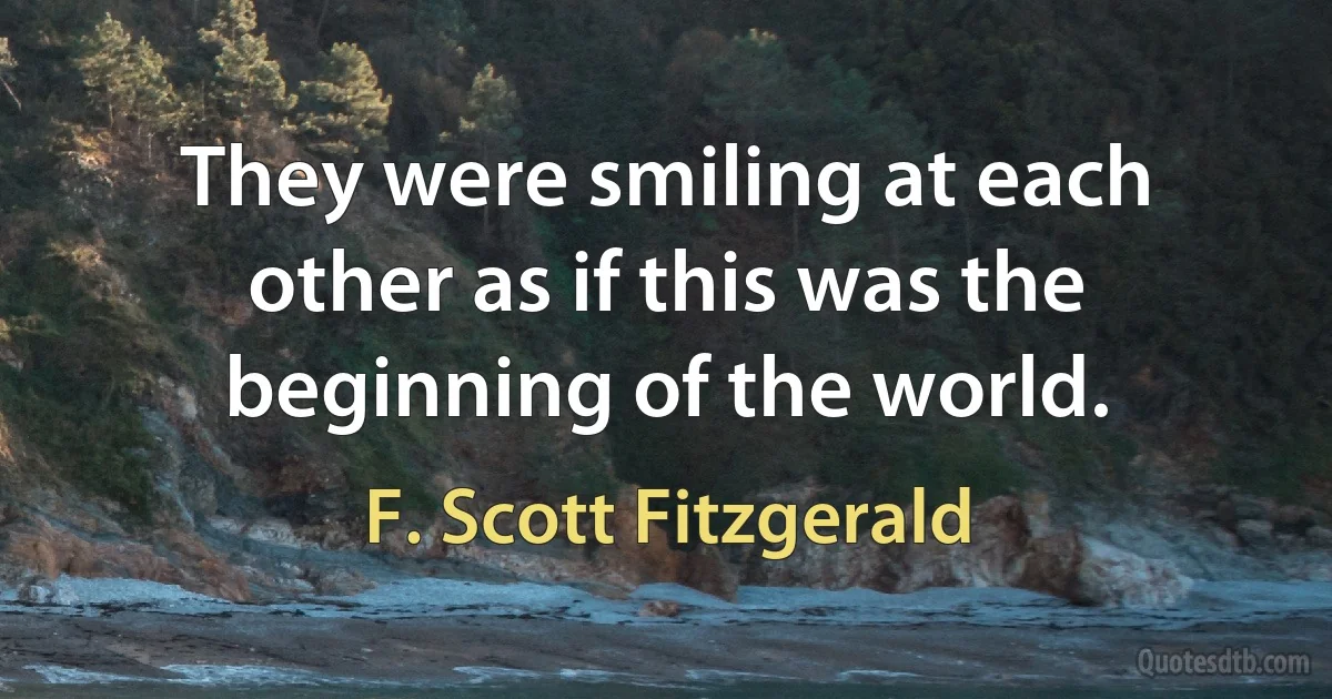 They were smiling at each other as if this was the beginning of the world. (F. Scott Fitzgerald)