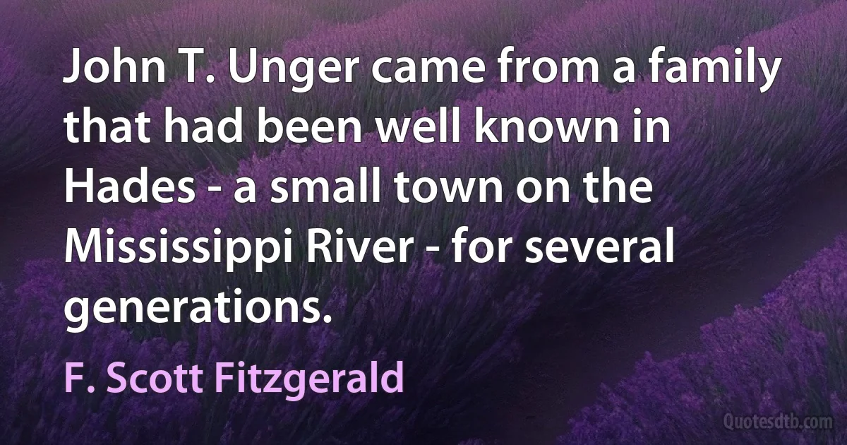 John T. Unger came from a family that had been well known in Hades - a small town on the Mississippi River - for several generations. (F. Scott Fitzgerald)