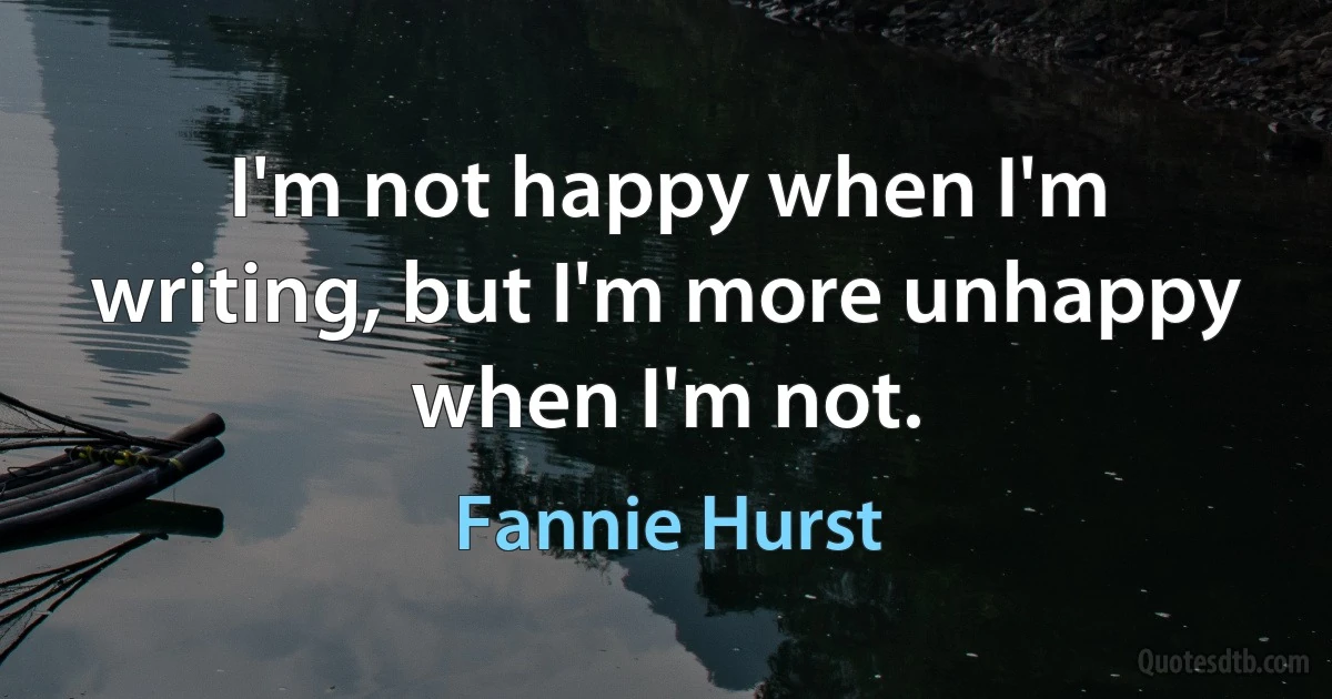 I'm not happy when I'm writing, but I'm more unhappy when I'm not. (Fannie Hurst)