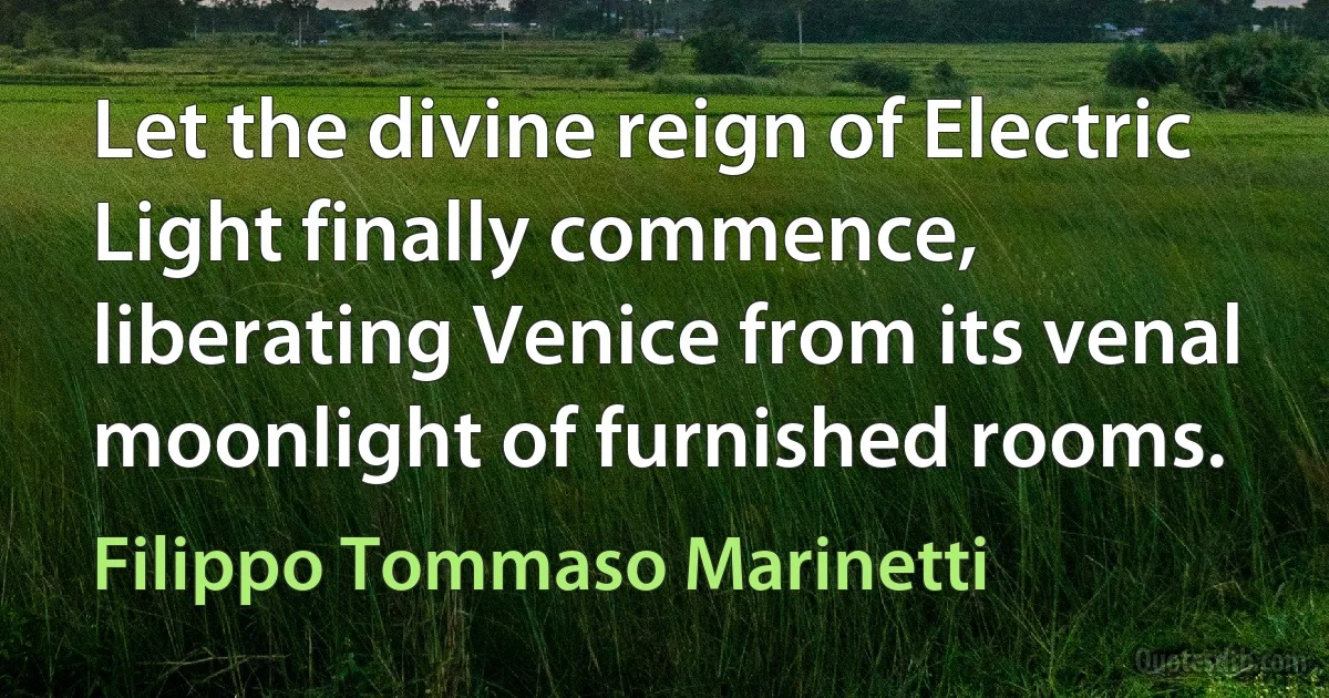 Let the divine reign of Electric Light finally commence, liberating Venice from its venal moonlight of furnished rooms. (Filippo Tommaso Marinetti)