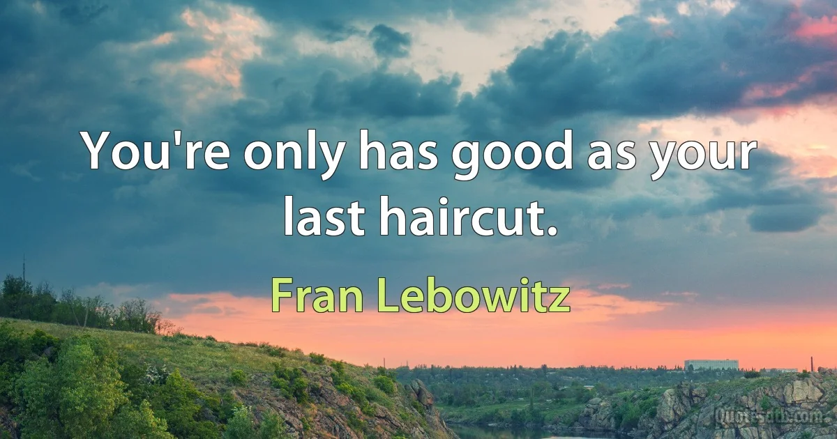 You're only has good as your last haircut. (Fran Lebowitz)