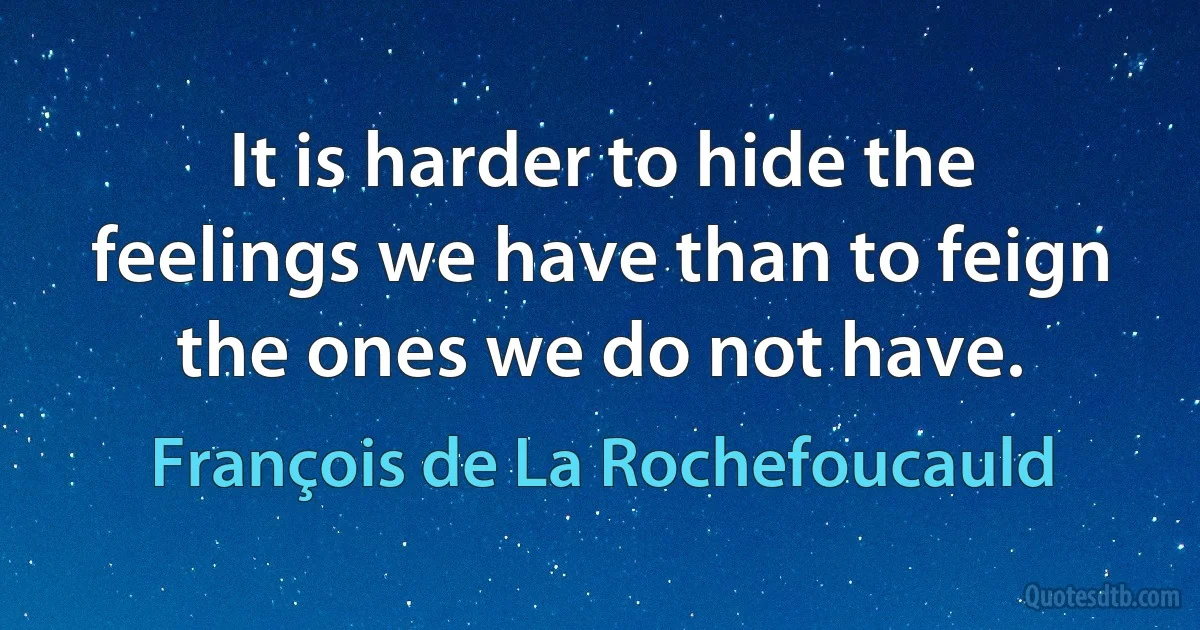 It is harder to hide the feelings we have than to feign the ones we do not have. (François de La Rochefoucauld)