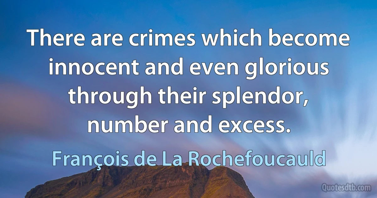 There are crimes which become innocent and even glorious through their splendor, number and excess. (François de La Rochefoucauld)