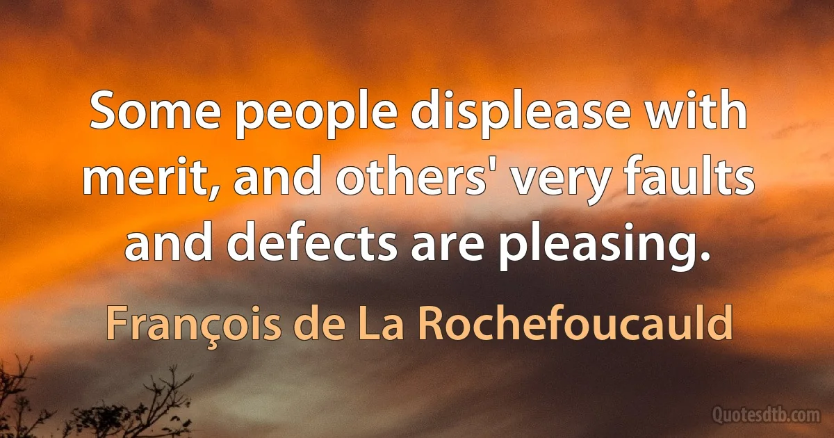 Some people displease with merit, and others' very faults and defects are pleasing. (François de La Rochefoucauld)