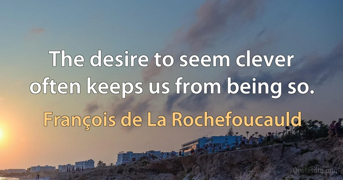 The desire to seem clever often keeps us from being so. (François de La Rochefoucauld)