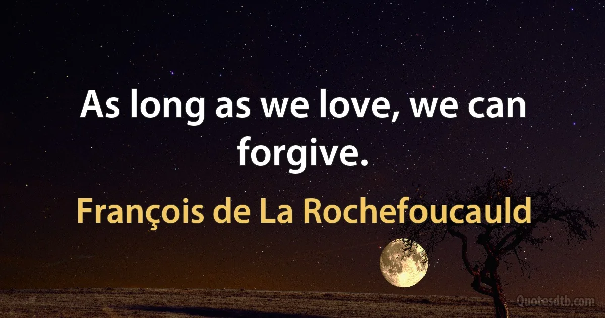 As long as we love, we can forgive. (François de La Rochefoucauld)