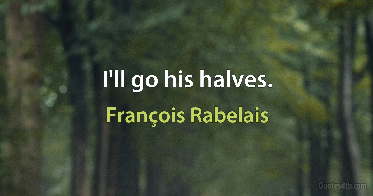 I'll go his halves. (François Rabelais)