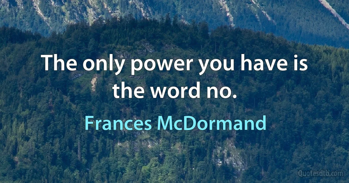 The only power you have is the word no. (Frances McDormand)