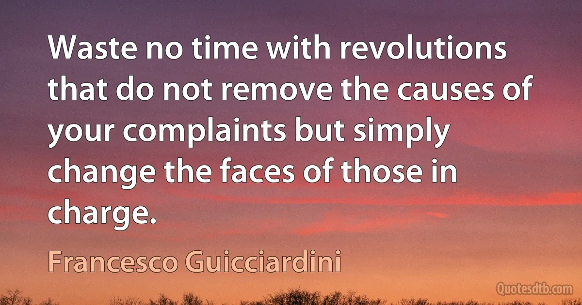 Waste no time with revolutions that do not remove the causes of your complaints but simply change the faces of those in charge. (Francesco Guicciardini)