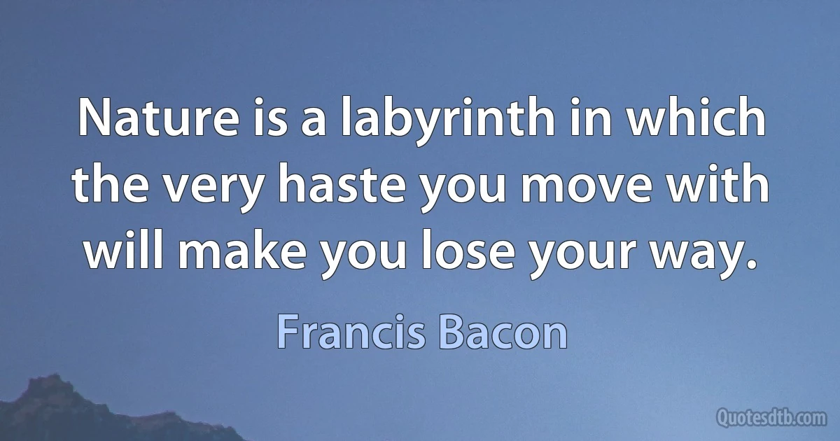 Nature is a labyrinth in which the very haste you move with will make you lose your way. (Francis Bacon)