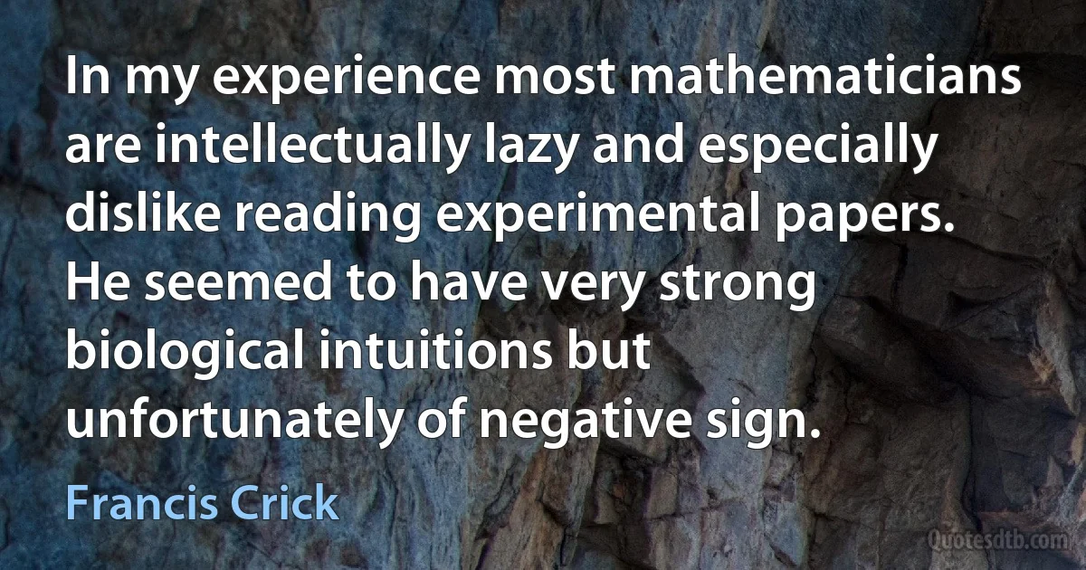 In my experience most mathematicians are intellectually lazy and especially dislike reading experimental papers. He seemed to have very strong biological intuitions but unfortunately of negative sign. (Francis Crick)