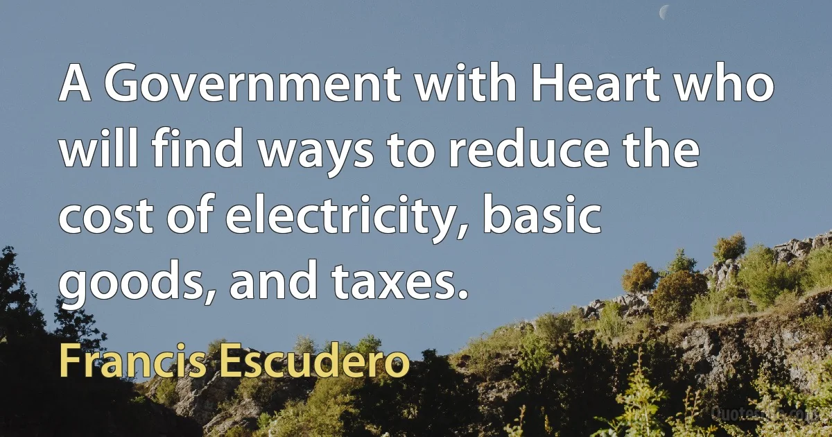 A Government with Heart who will find ways to reduce the cost of electricity, basic goods, and taxes. (Francis Escudero)