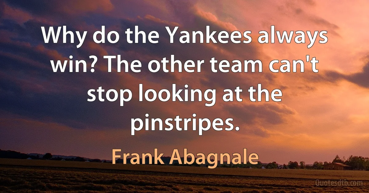 Why do the Yankees always win? The other team can't stop looking at the pinstripes. (Frank Abagnale)