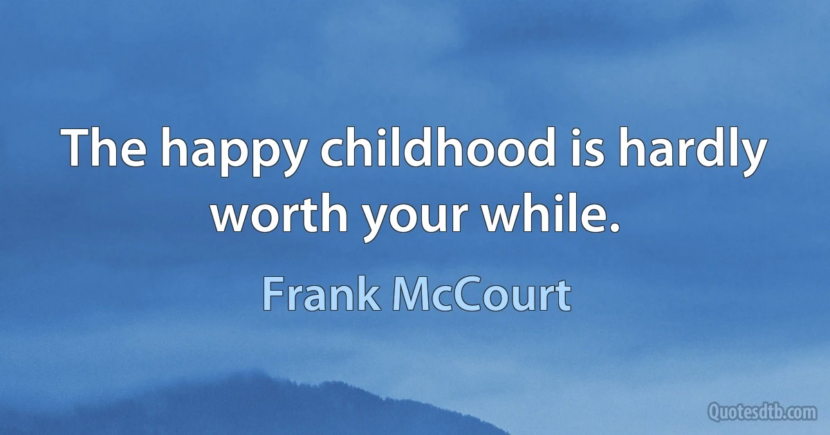 The happy childhood is hardly worth your while. (Frank McCourt)