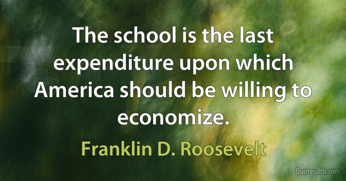 The school is the last expenditure upon which America should be willing to economize. (Franklin D. Roosevelt)